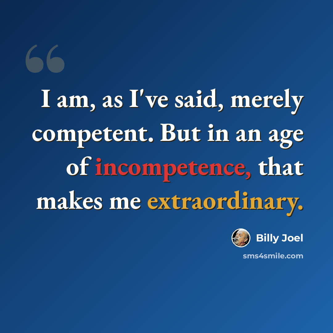 “I am, as I've said, merely competent. But in an age of incompetence, that makes me extraordinary.” quote by Billy Joel