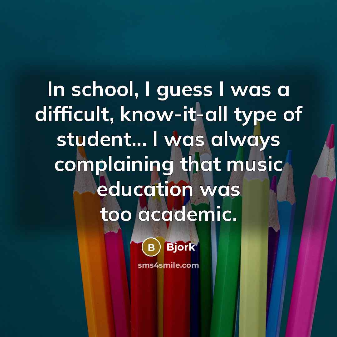 “In school, I guess I was a difficult, know-it-all type of student... I was always complaining that music education was too academic.” quote by Bjork