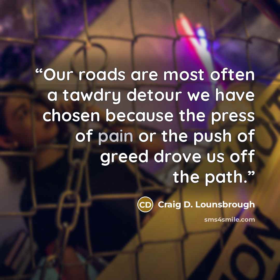 “Our roads are most often a tawdry detour we have chosen because the press of pain or the push of greed drove us off the path.” quote by Craig D. Lounsbrough