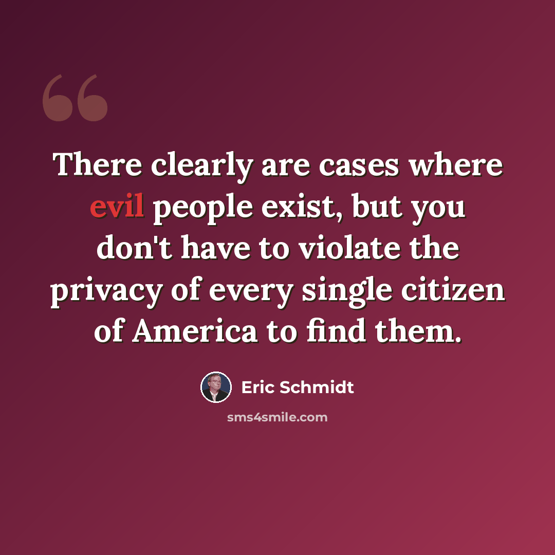 “There clearly are cases where evil people exist, but you don't have to violate the privacy of every single citizen of America to find them.” quote by Eric Schmidt