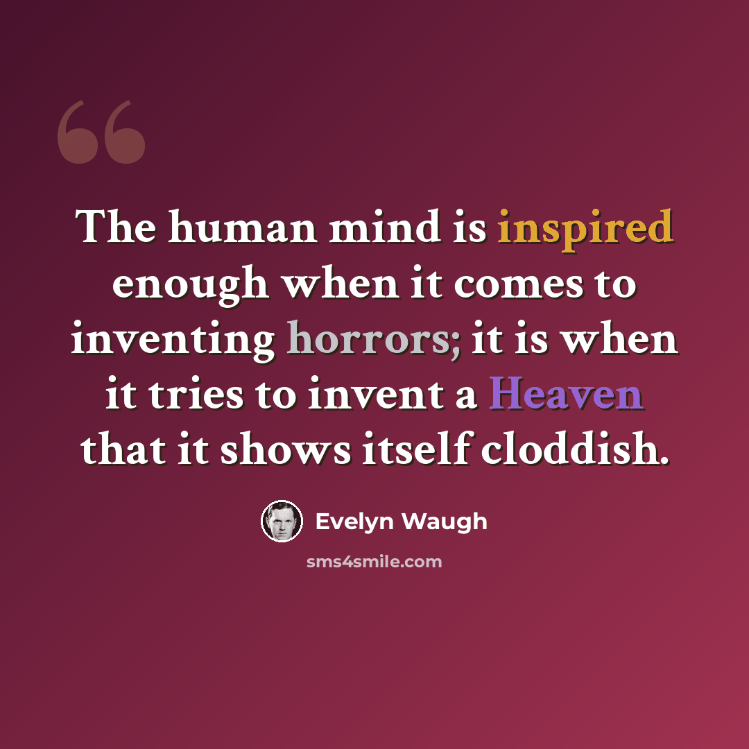 “The human mind is inspired enough when it comes to inventing horrors; it is when it tries to invent a Heaven that it shows itself cloddish.” quote by Evelyn Waugh