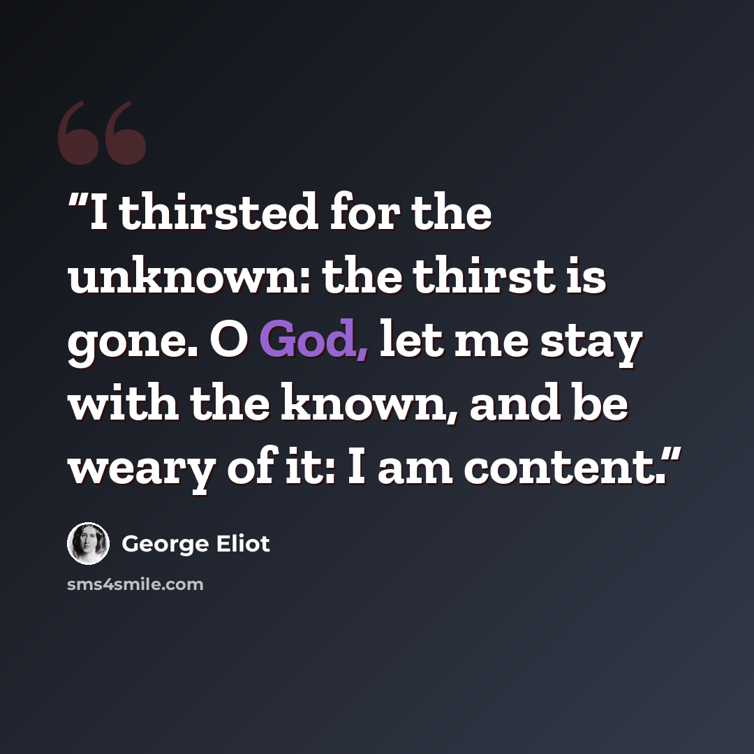 “I thirsted for the unknown: the thirst is gone. O God, let me stay with the known, and be weary of it: I am content.” quote by George Eliot
