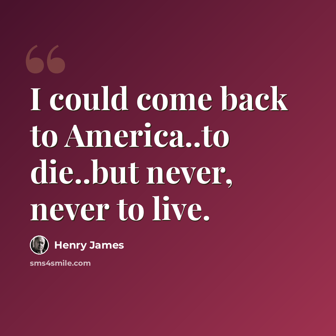 “I could come back to America..to die..but never, never to live.” quote by Henry James