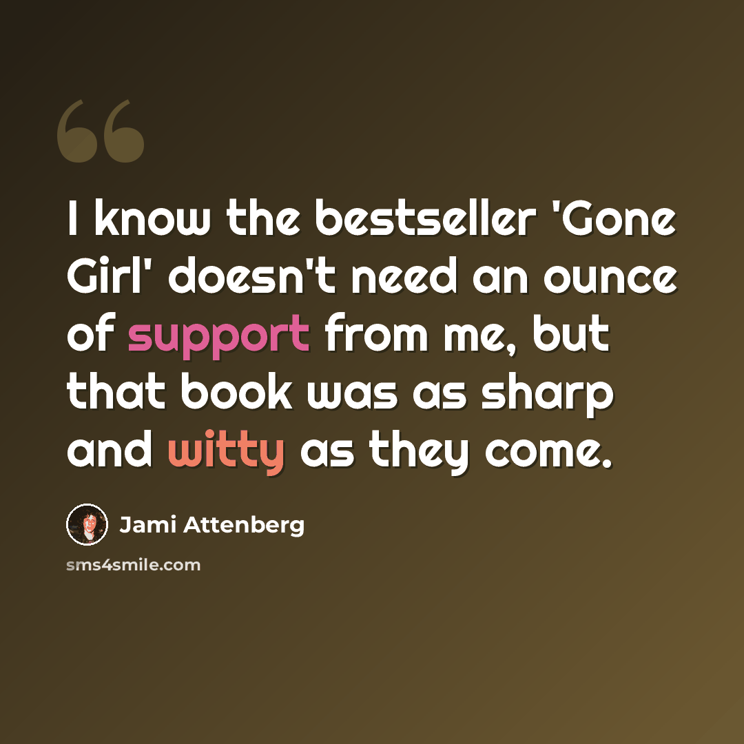 “I know the bestseller 'Gone Girl' doesn't need an ounce of support from me, but that book was as sharp and witty as they come.” quote by Jami Attenberg