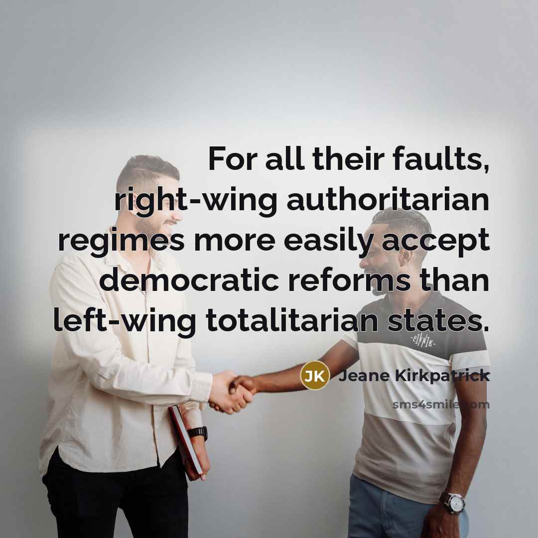 “For all their faults, right-wing authoritarian regimes more easily accept democratic reforms than left-wing totalitarian states.” quote by Jeane Kirkpatrick