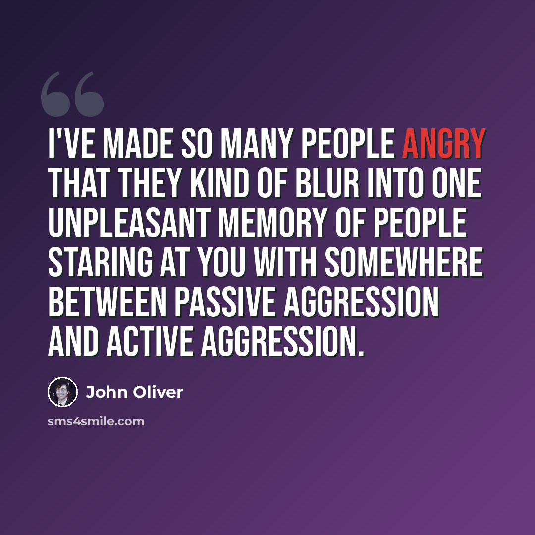 “I've made so many people angry that they kind of blur into one unpleasant memory of people staring at you with somewhere between passive aggression and active aggression.” quote by John Oliver
