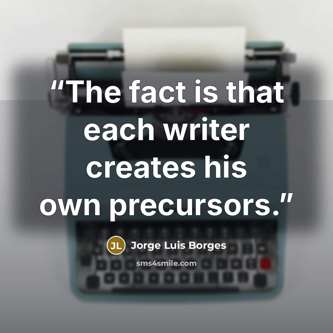 “The fact is that each writer creates his own precursors.” quote by jorge luis borges