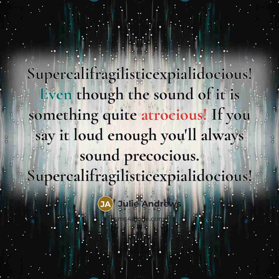 “Supercalifragilisticexpialidocious! Even though the sound of it is something quite atrocious! If you say it loud enough you'll always sound precocious. Supercalifragilisticexpialidocious!” quote by Julie Andrews