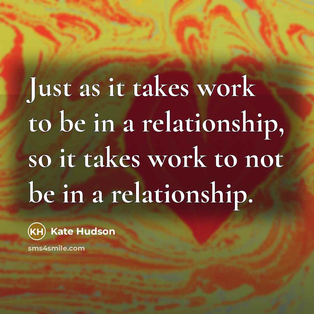 “Just as it takes work to be in a relationship, so it takes work to not be in a relationship.” quote by Kate Hudson