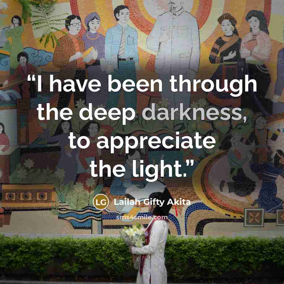 “I have been through the deep darkness, to appreciate the light.” quote by Lailah Gifty Akita