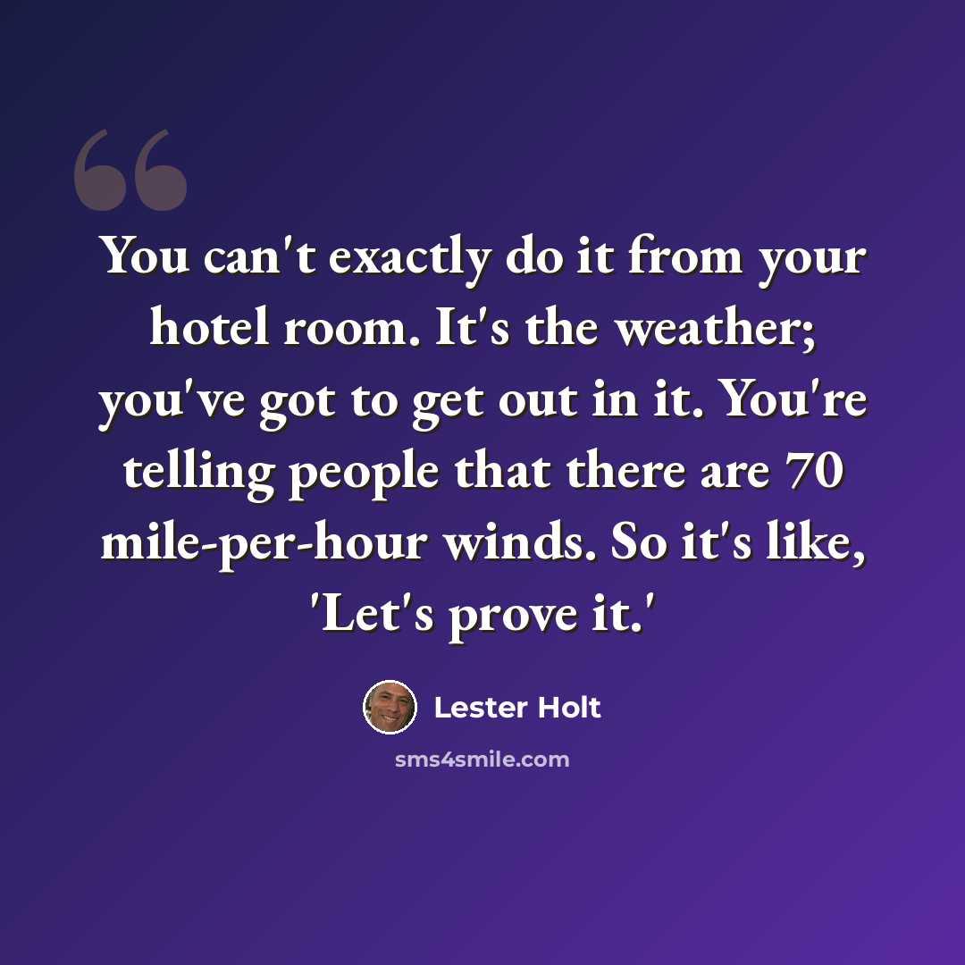 “You can't exactly do it from your hotel room. It's the weather; you've got to get out in it. You're telling people that there are 70 mile-per-hour winds. So it's like, 'Let's prove it.'” quote by Lester Holt