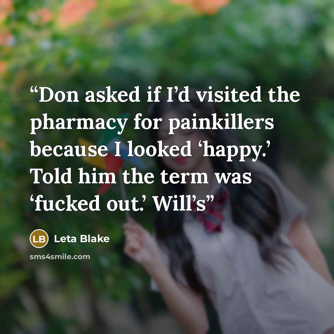 “Don asked if I’d visited the pharmacy for painkillers because I looked ‘happy.’ Told him the term was ‘fucked out.’ Will’s” quote by Leta Blake