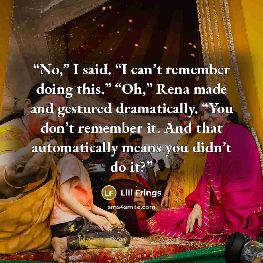 “No,” I said. “I can’t remember doing this.” “Oh,” Rena made and gestured dramatically. “You don’t remember it. And that automatically means you didn’t do it?” quote by Lili Frings