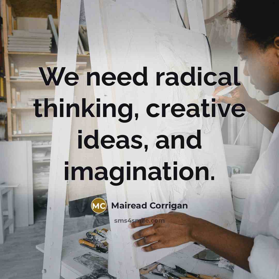 “We need radical thinking, creative ideas, and imagination.” quote by Mairead Corrigan
