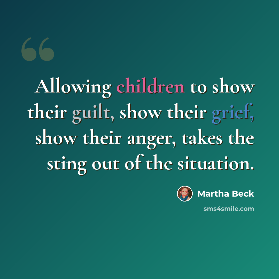 “Allowing children to show their guilt, show their grief, show their anger, takes the sting out of the situation.” quote by Martha Beck