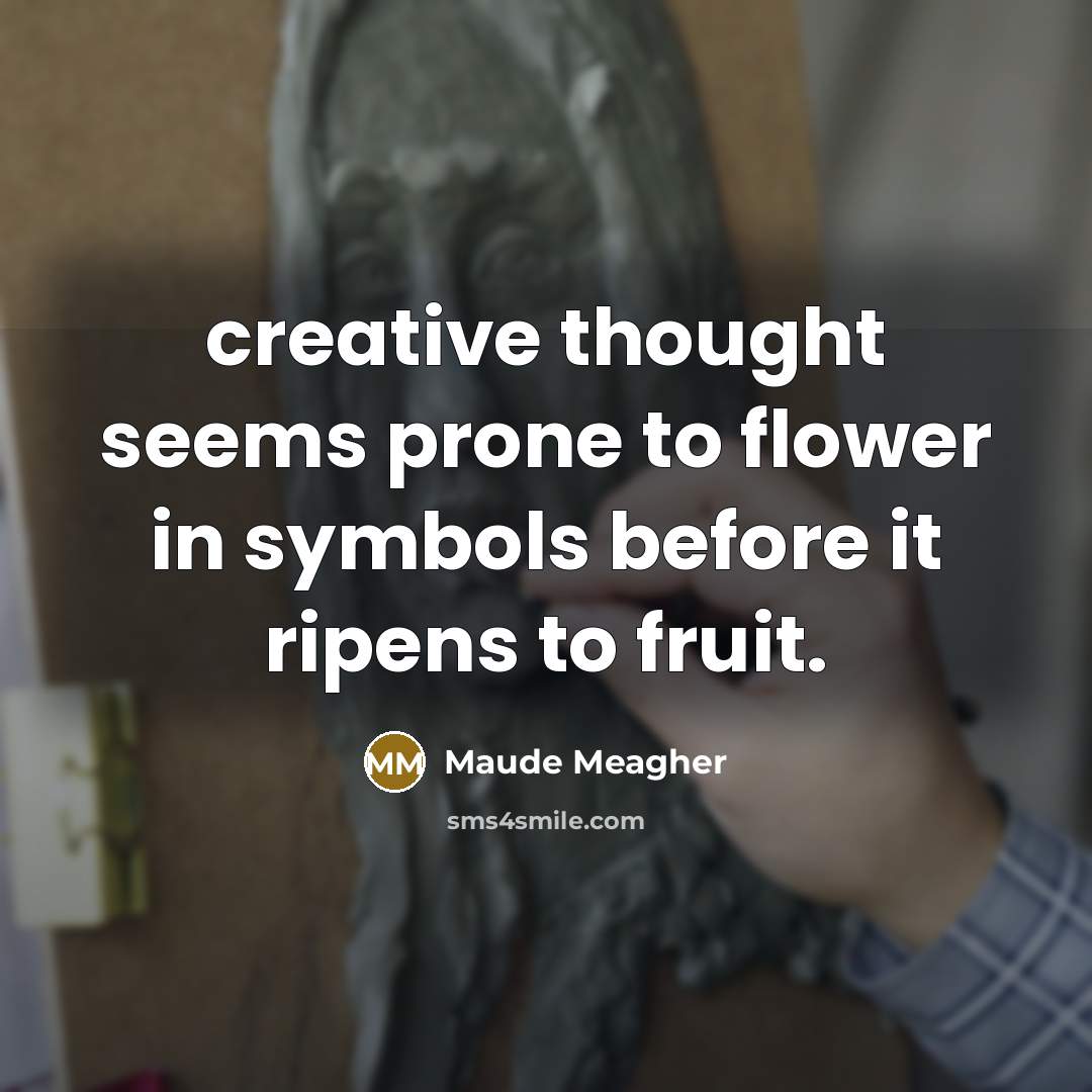 “creative thought seems prone to flower in symbols before it ripens to fruit.” quote by Maude Meagher