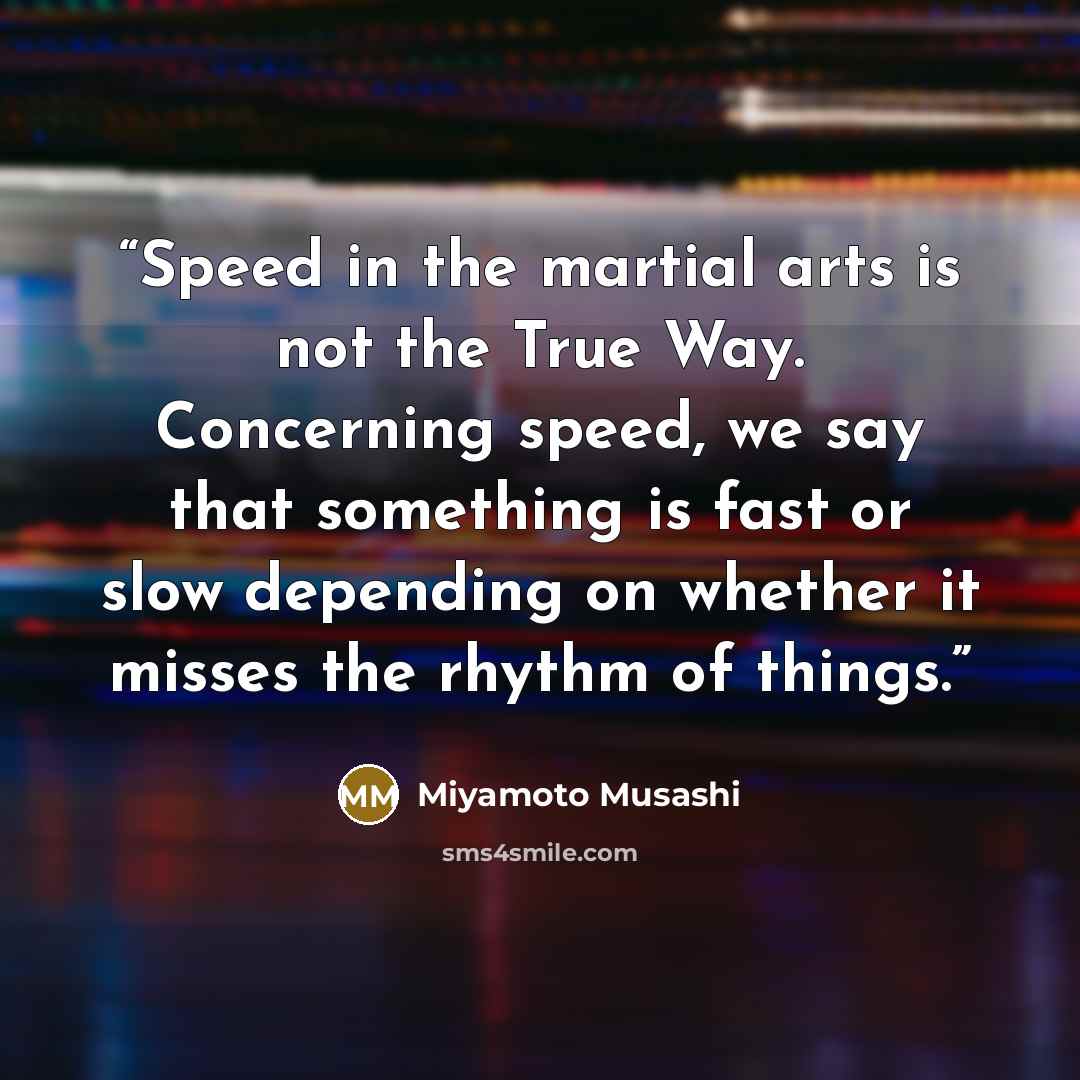 “Speed in the martial arts is not the True Way. Concerning speed, we say that something is fast or slow depending on whether it misses the rhythm of things.” quote by Miyamoto Musashi