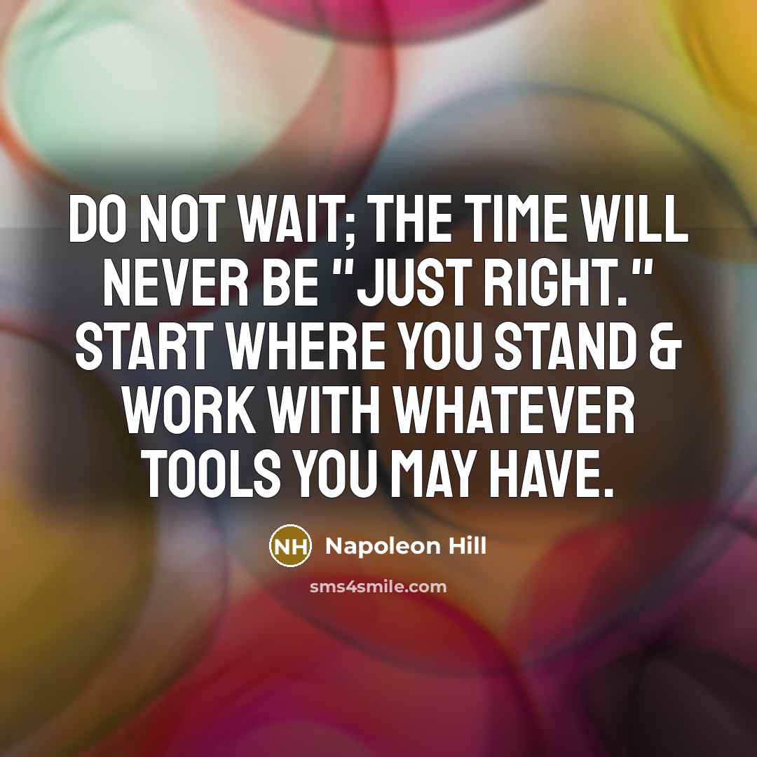 “Do not wait; the time will never be "just right." Start where you stand & work with whatever tools you may have.” quote by Napoleon Hill