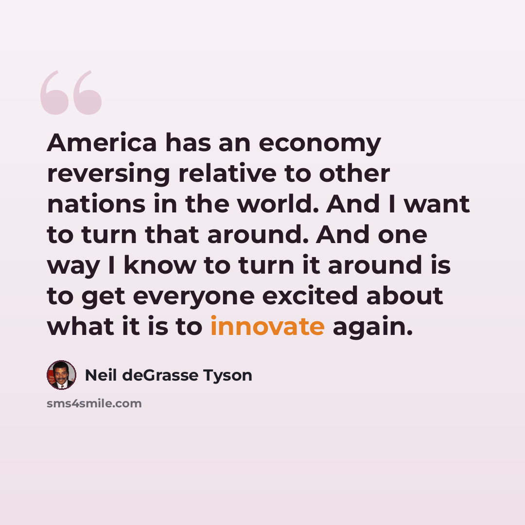 “America has an economy reversing relative to other nations in the world. And I want to turn that around. And one way I know to turn it around is to get everyone excited about what it is to innovate again.” quote by Neil deGrasse Tyson