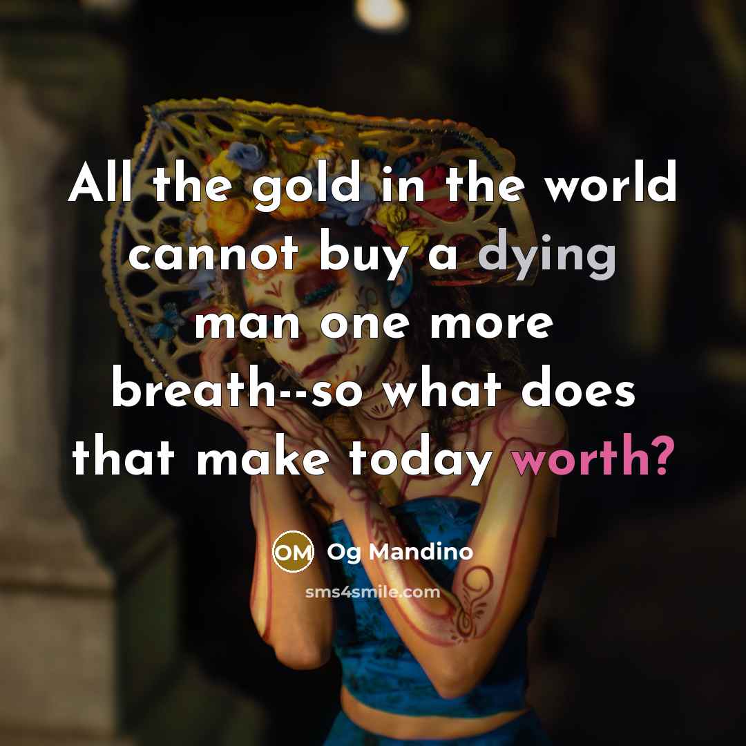 “All the gold in the world cannot buy a dying man one more breath--so what does that make today worth?” quote by Og Mandino