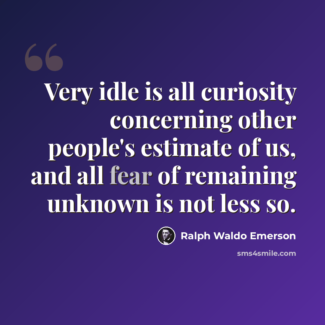 “Very idle is all curiosity concerning other people's estimate of us, and all fear of remaining unknown is not less so.” quote by Ralph Waldo Emerson