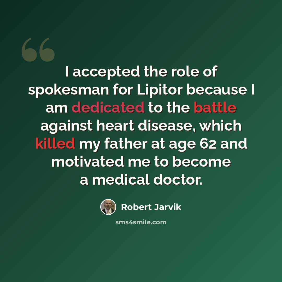 “I accepted the role of spokesman for Lipitor because I am dedicated to the battle against heart disease, which killed my father at age 62 and motivated me to become a medical doctor.” quote by Robert Jarvik