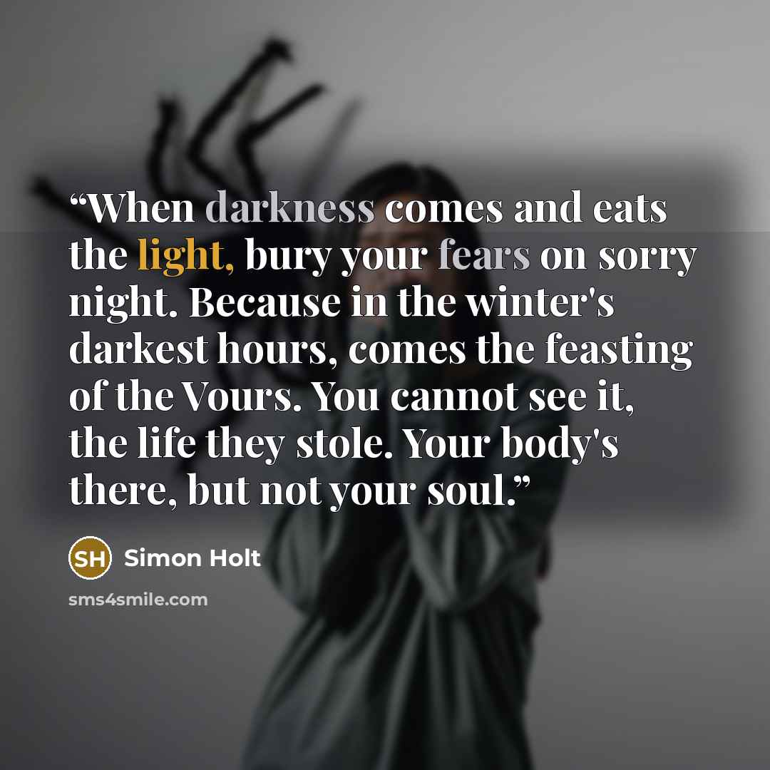 “When darkness comes and eats the light, bury your fears on sorry night. Because in the winter's darkest hours, comes the feasting of the Vours. You cannot see it, the life they stole. Your body's there, but not your soul.” quote by Simon Holt