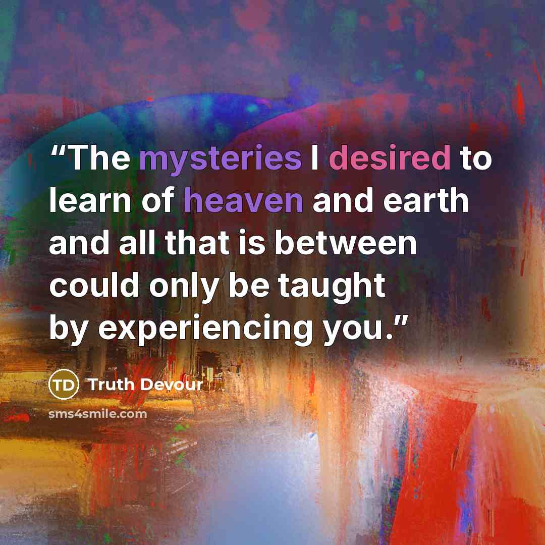 “The mysteries I desired to learn of heaven and earth and all that is between could only be taught by experiencing you.” quote by Truth Devour