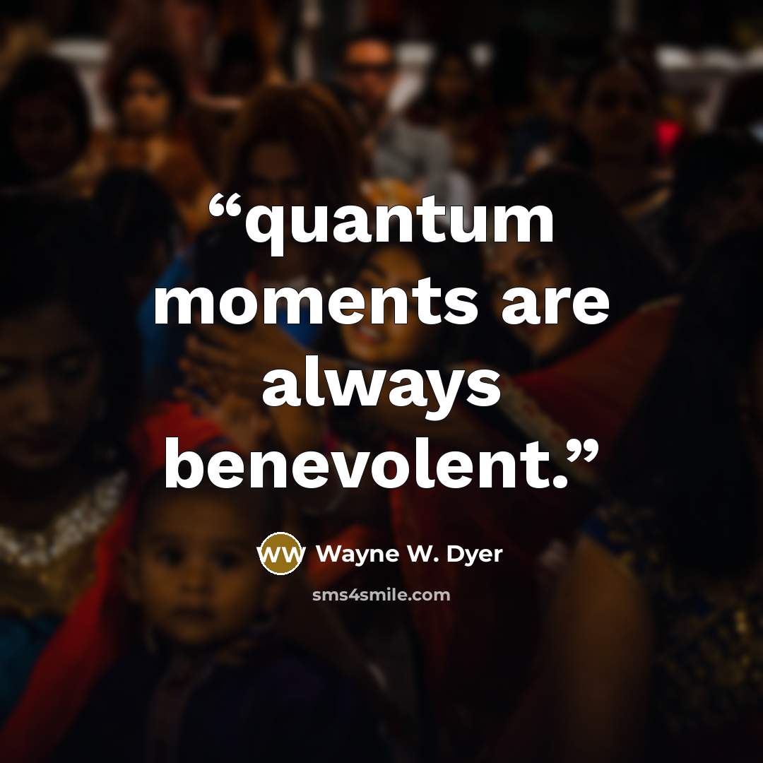 “quantum moments are always benevolent.” quote by Wayne W. Dyer
