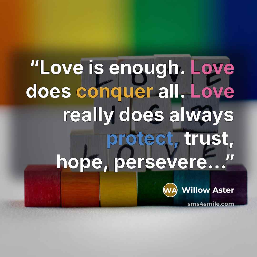 “Love is enough. Love does conquer all. Love really does always protect, trust, hope, persevere...” quote by Willow Aster
