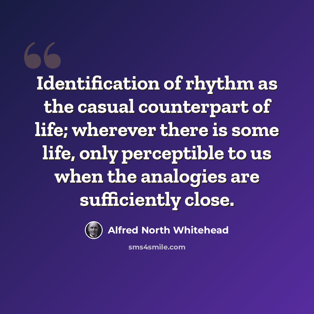 “Identification of rhythm as the casual counterpart of life; wherever there is some life, only perceptible to us when the analogies are sufficiently close.” quote by Alfred North Whitehead
