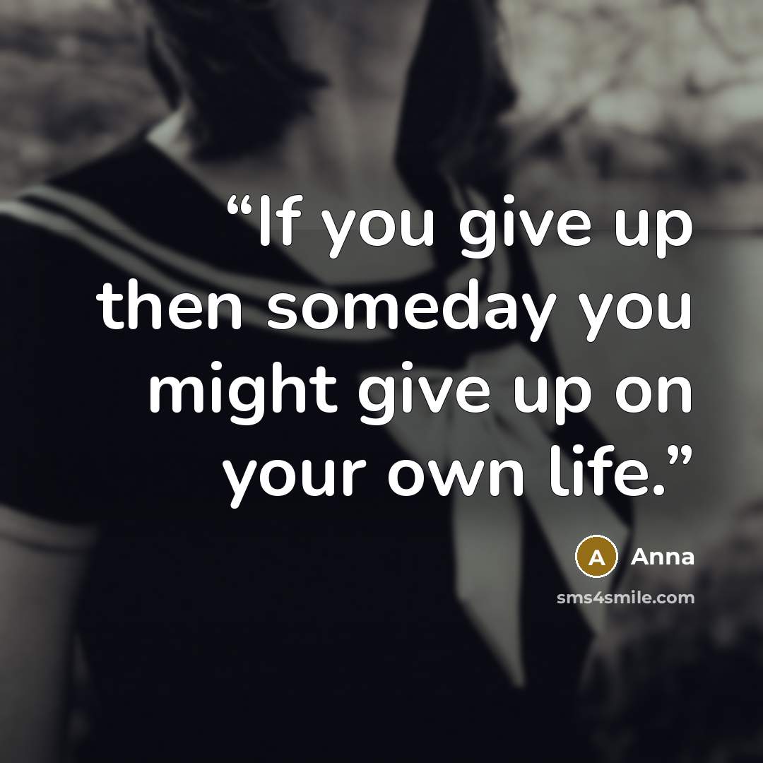 “If you give up then someday you might give up on your own life.” quote by Anna