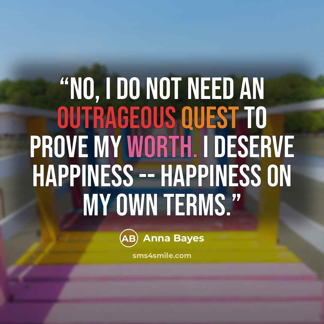 “No, I do not need an outrageous quest to prove my worth. I deserve happiness -- happiness on my own terms.” quote by Anna Bayes