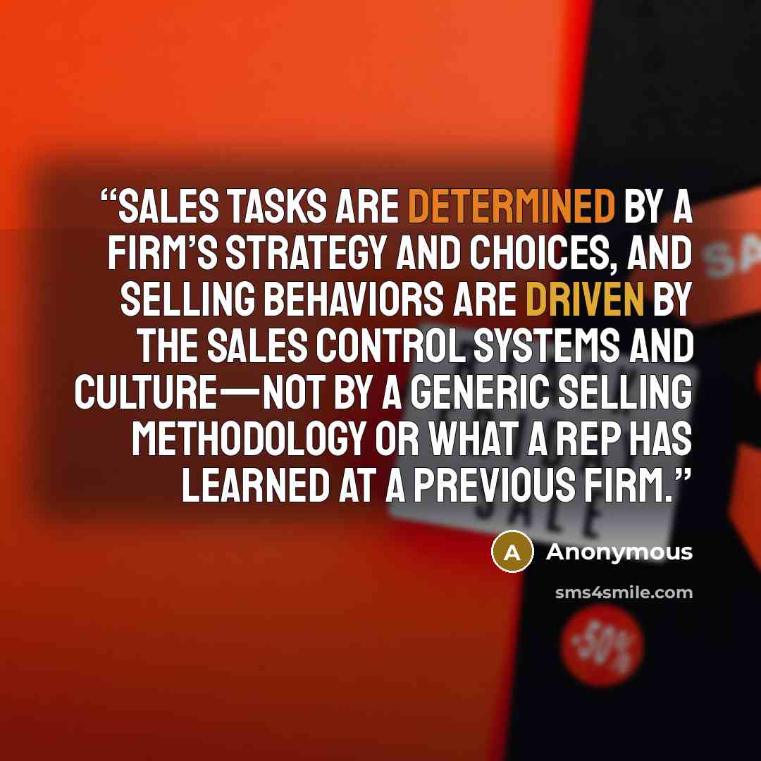 “Sales tasks are determined by a firm’s strategy and choices, and selling behaviors are driven by the sales control systems and culture—not by a generic selling methodology or what a rep has learned at a previous firm.” quote by Anonymous