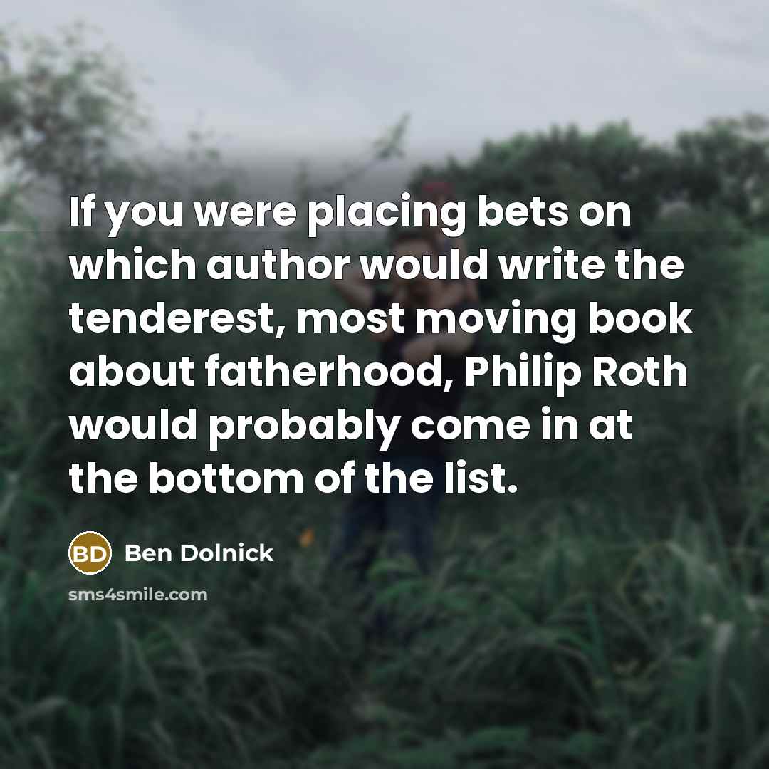 “If you were placing bets on which author would write the tenderest, most moving book about fatherhood, Philip Roth would probably come in at the bottom of the list.” quote by Ben Dolnick