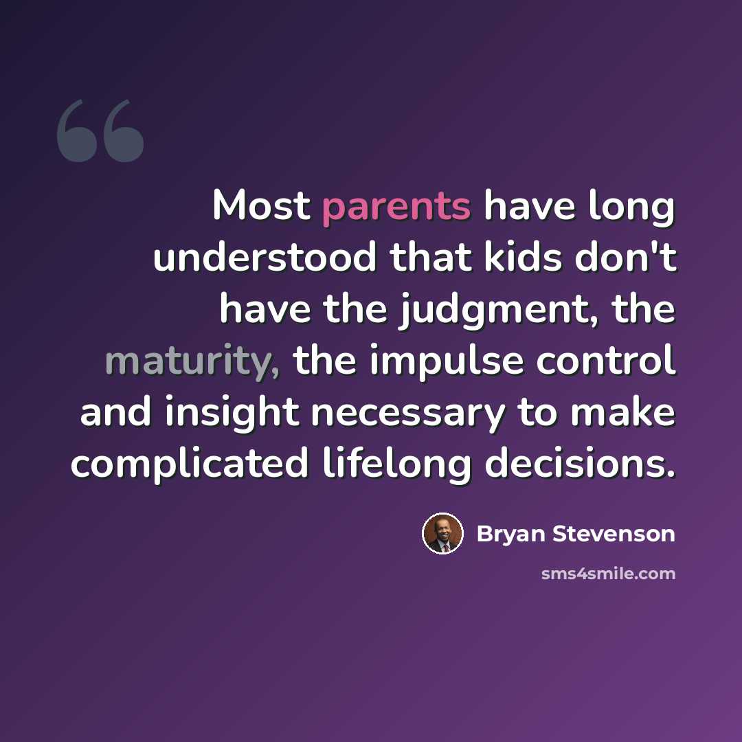 “Most parents have long understood that kids don't have the judgment, the maturity, the impulse control and insight necessary to make complicated lifelong decisions.” quote by Bryan Stevenson