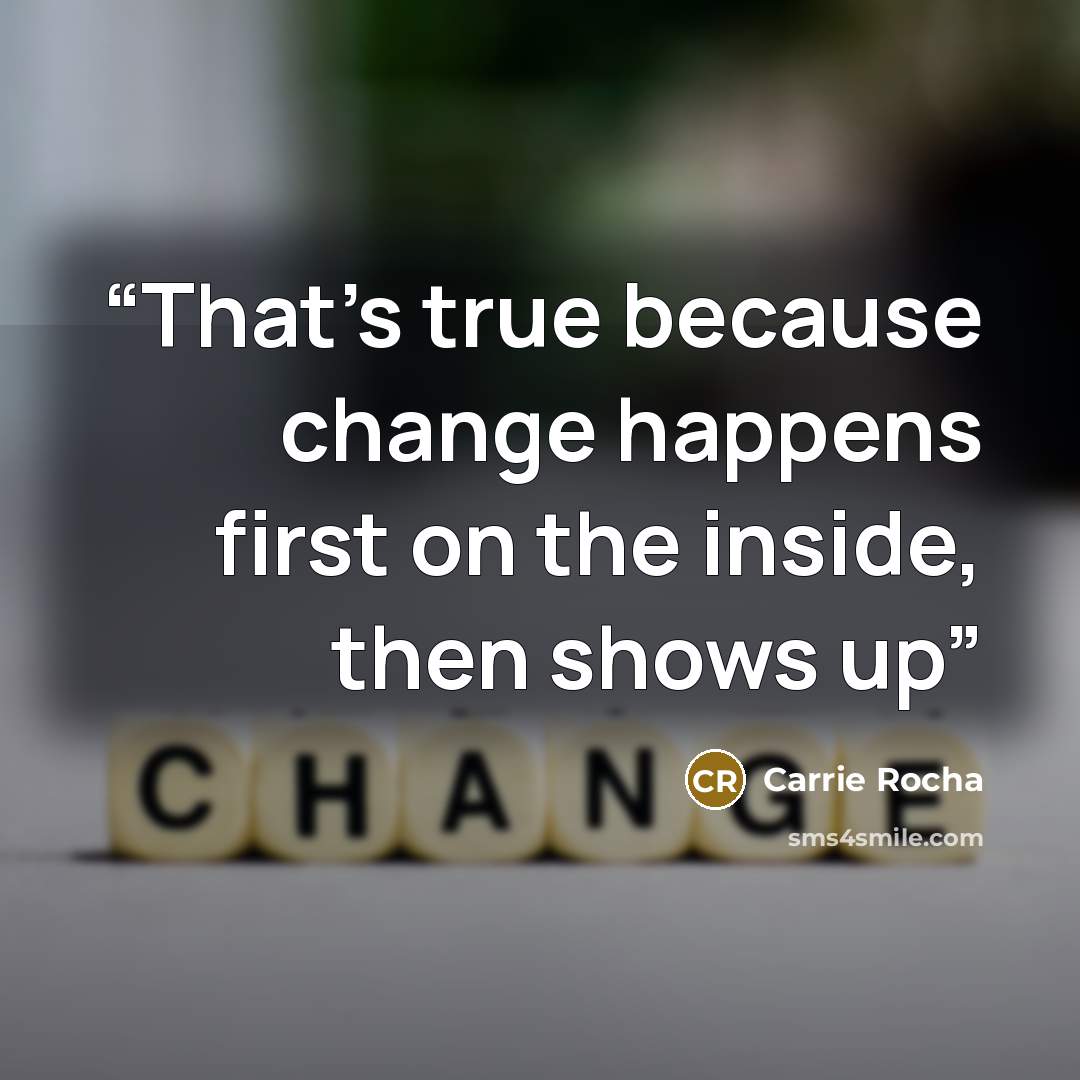 “That’s true because change happens first on the inside, then shows up” quote by Carrie Rocha
