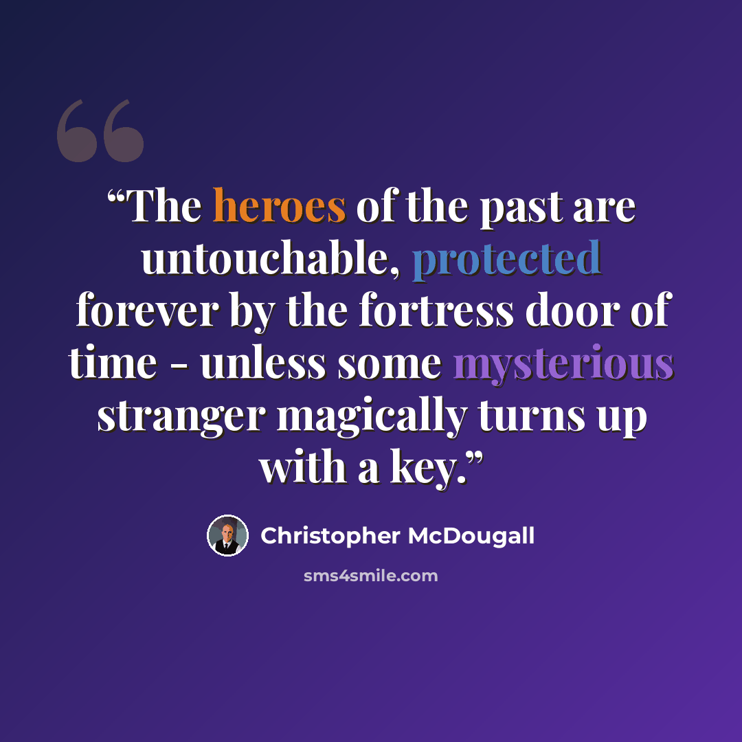 “The heroes of the past are untouchable, protected forever by the fortress door of time - unless some mysterious stranger magically turns up with a key.” quote by Christopher McDougall
