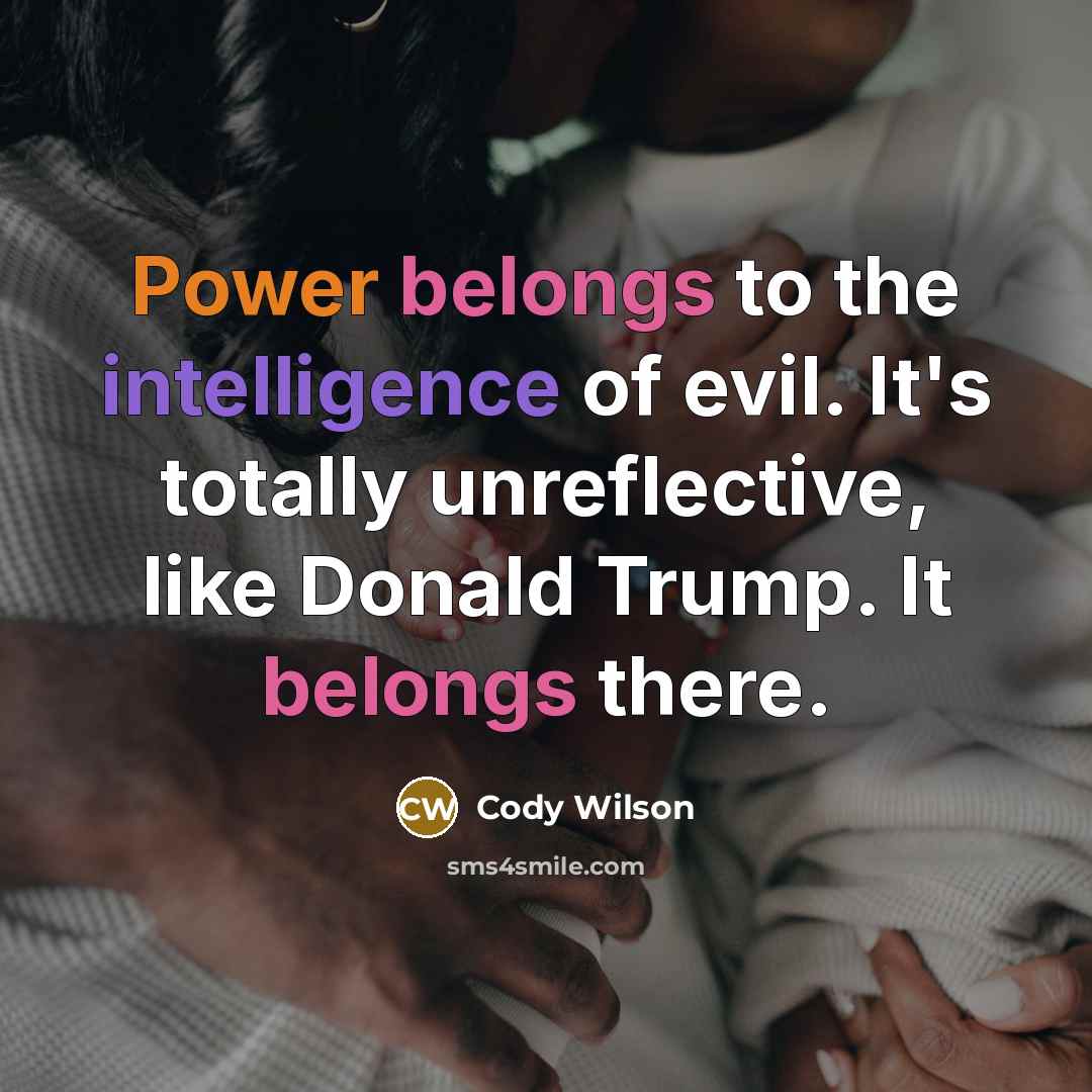 “Power belongs to the intelligence of evil. It's totally unreflective, like Donald Trump. It belongs there.” quote by Cody Wilson