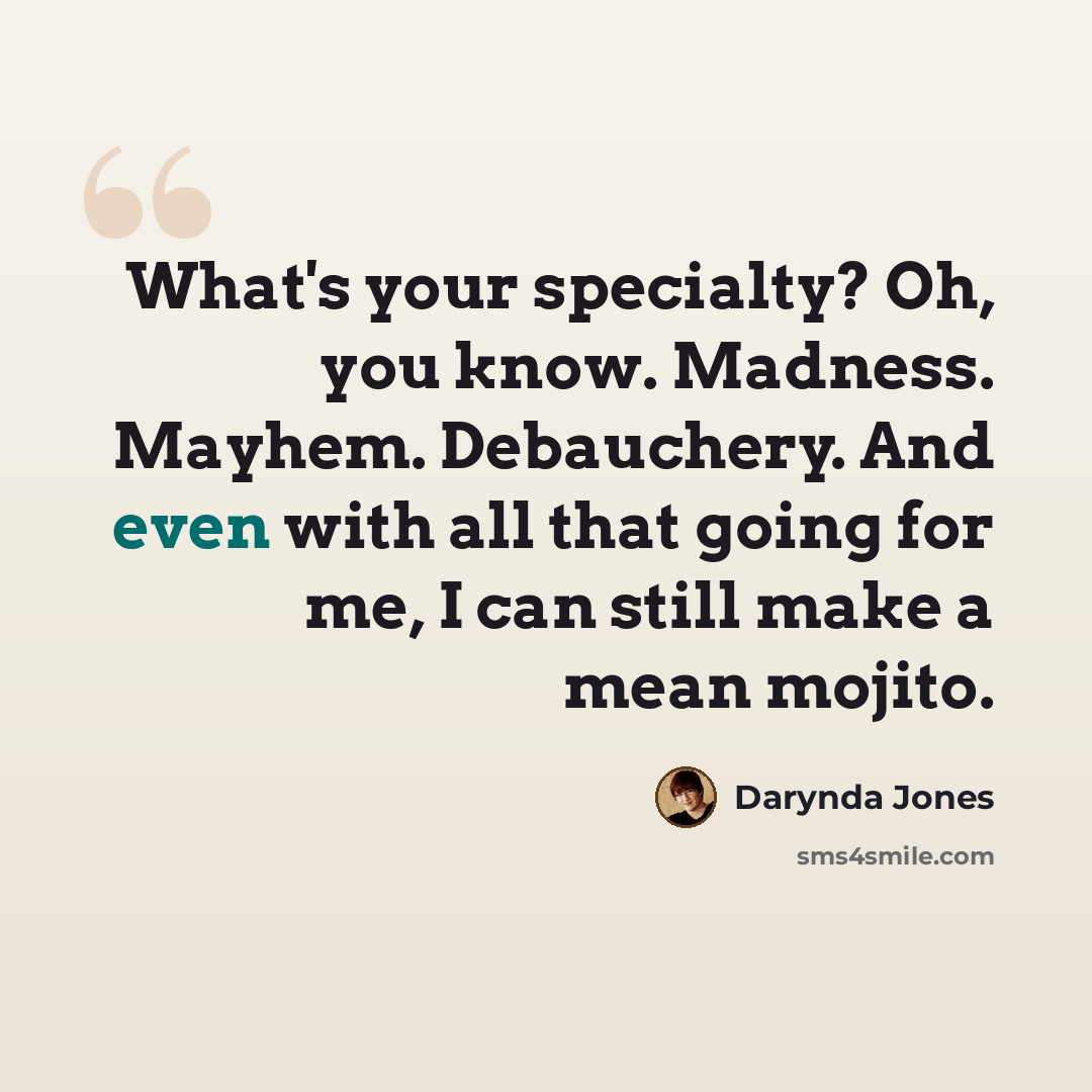 “What's your specialty? Oh, you know. Madness. Mayhem. Debauchery. And even with all that going for me, I can still make a mean mojito.” quote by Darynda Jones