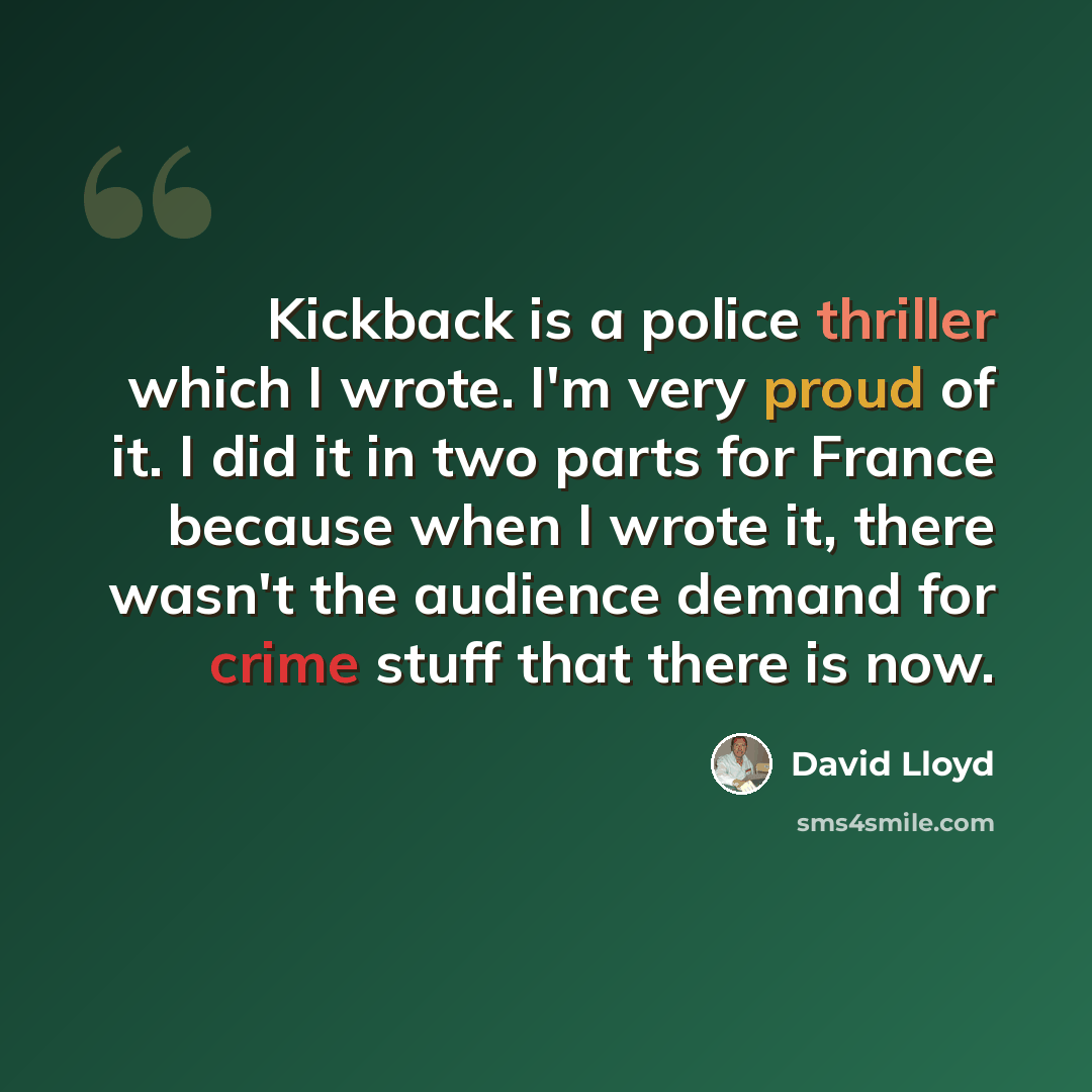 “Kickback is a police thriller which I wrote. I'm very proud of it. I did it in two parts for France because when I wrote it, there wasn't the audience demand for crime stuff that there is now.” quote by David Lloyd