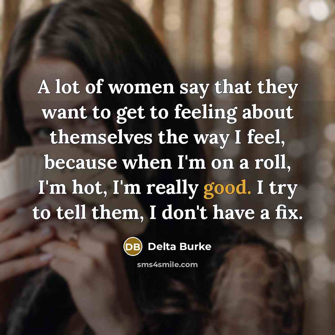 “A lot of women say that they want to get to feeling about themselves the way I feel, because when I'm on a roll, I'm hot, I'm really good. I try to tell them, I don't have a fix.” quote by Delta Burke