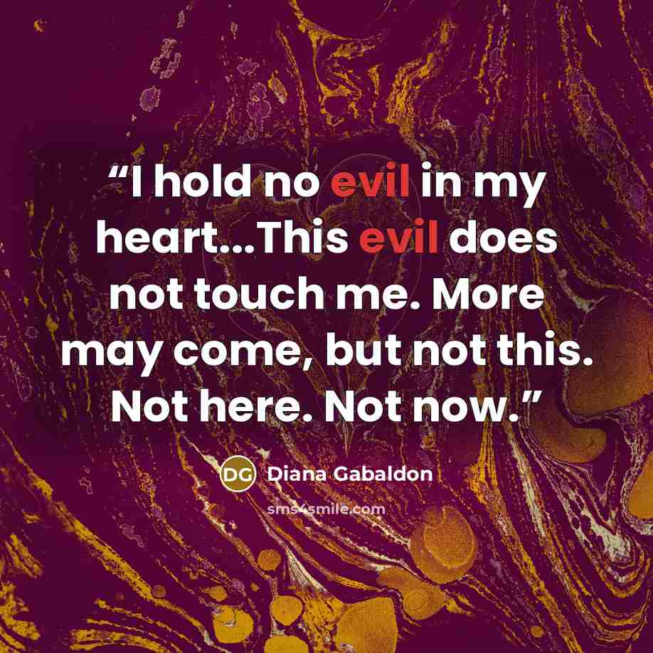 “I hold no evil in my heart...This evil does not touch me. More may come, but not this. Not here. Not now.” quote by Diana Gabaldon
