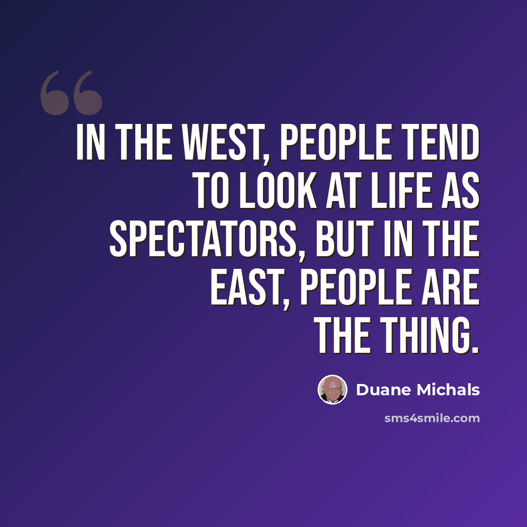 “In the West, people tend to look at life as spectators, but in the East, people are the thing.” quote by Duane Michals