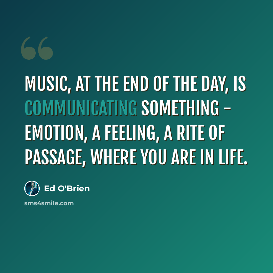 “Music, at the end of the day, is communicating something - emotion, a feeling, a rite of passage, where you are in life.” quote by Ed O'Brien