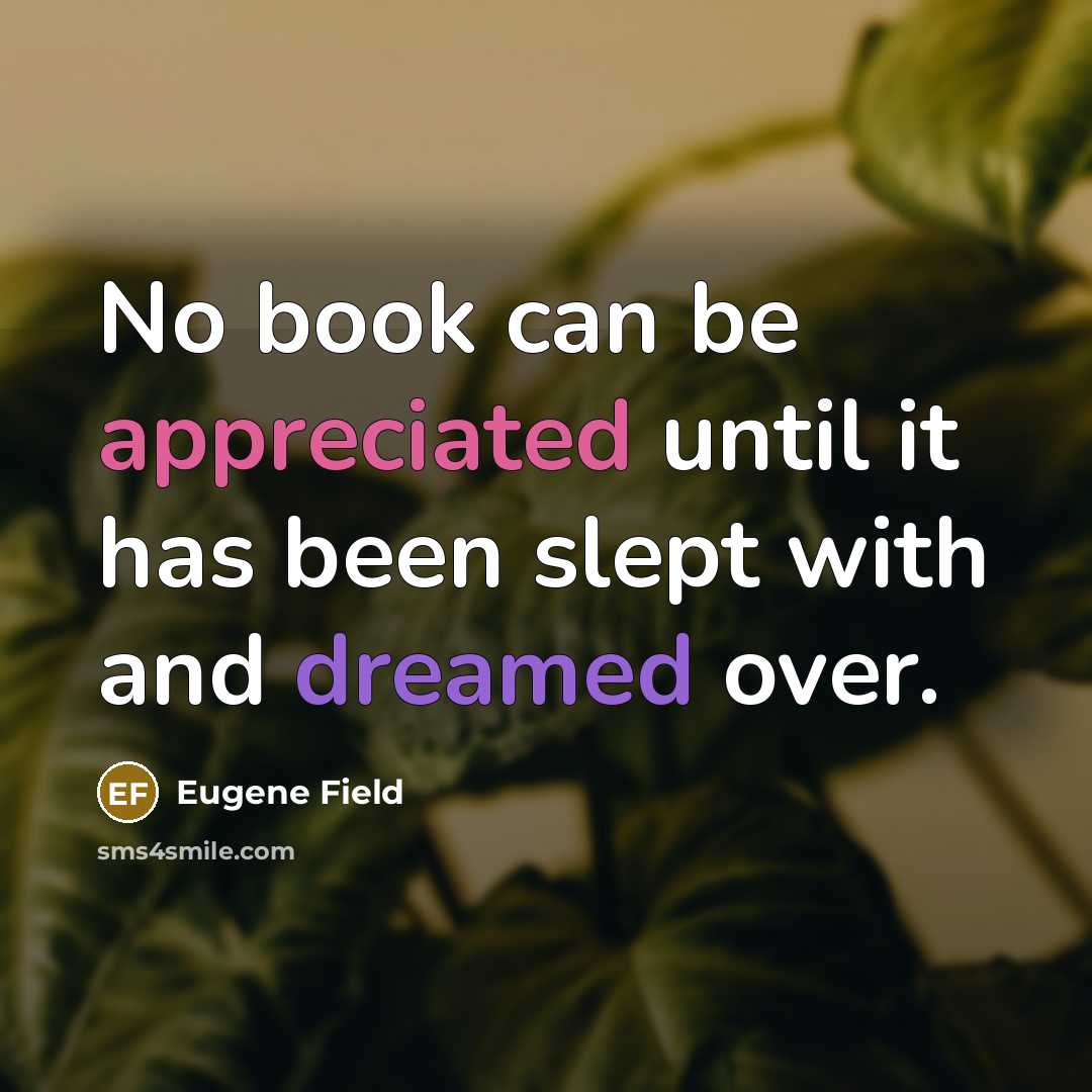 “No book can be appreciated until it has been slept with and dreamed over.” quote by Eugene Field