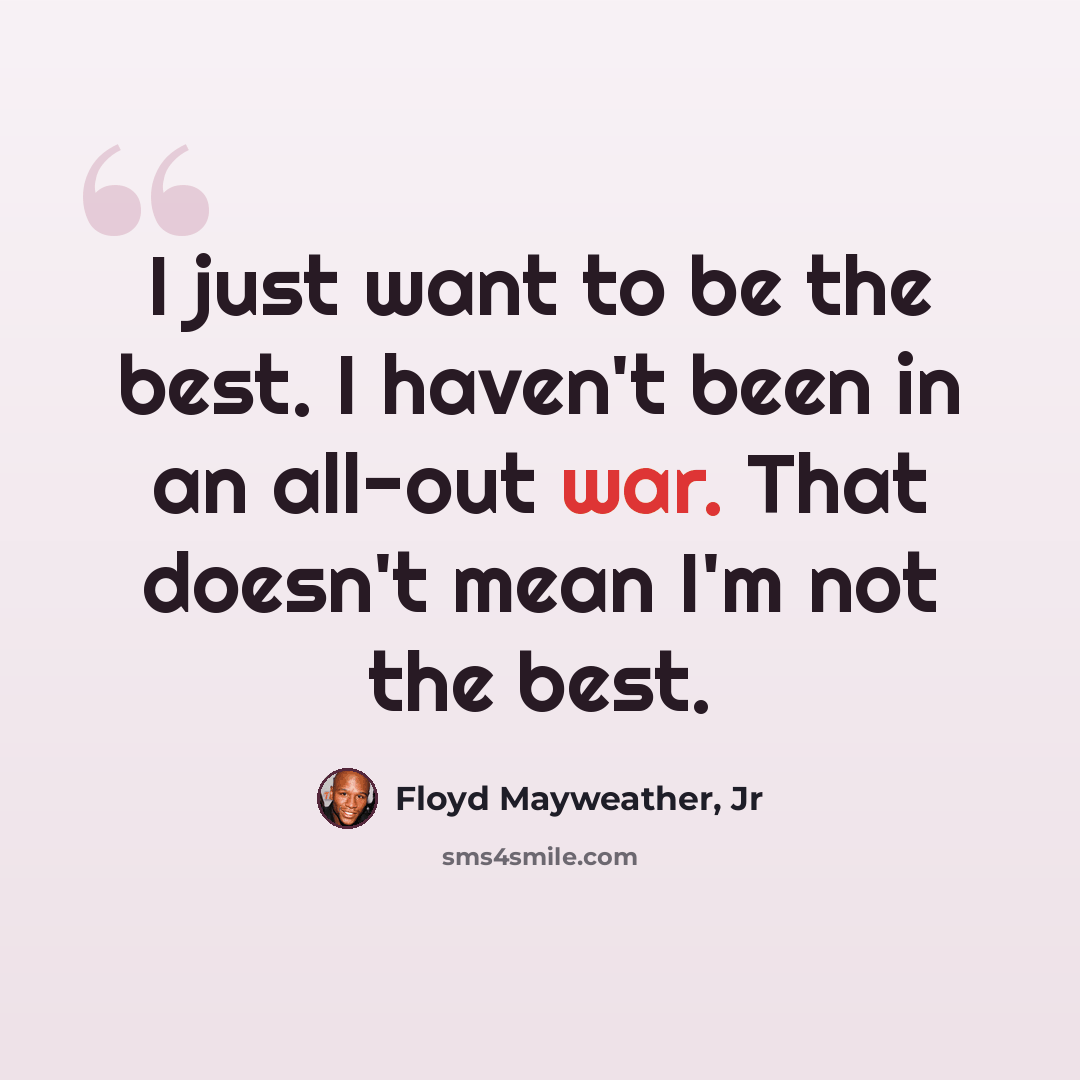 “I just want to be the best. I haven't been in an all-out war. That doesn't mean I'm not the best.” quote by Floyd Mayweather, Jr