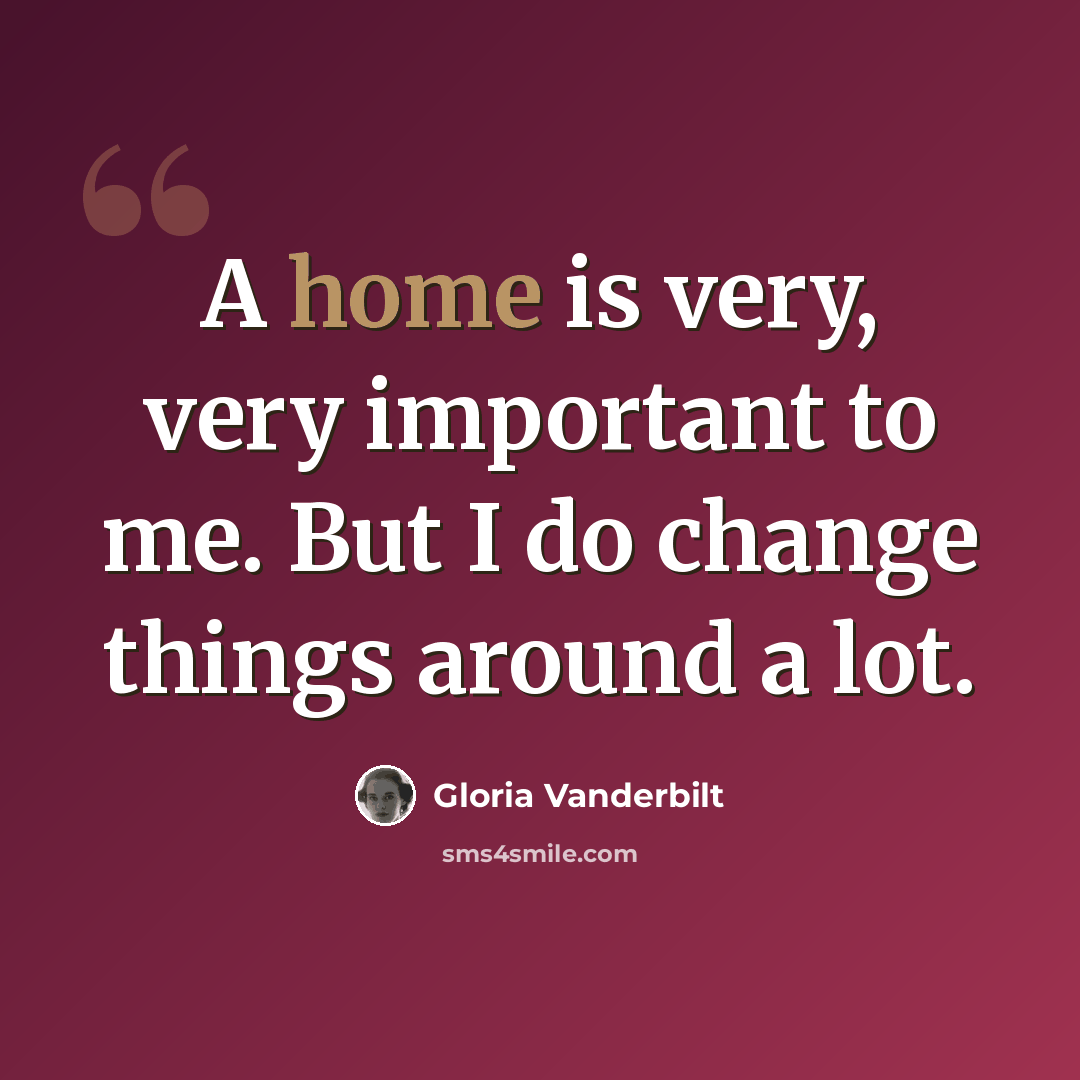 “A home is very, very important to me. But I do change things around a lot.” quote by Gloria Vanderbilt