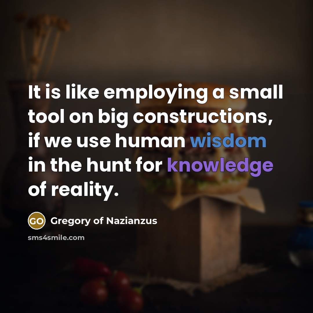 “It is like employing a small tool on big constructions, if we use human wisdom in the hunt for knowledge of reality.” quote by Gregory of Nazianzus