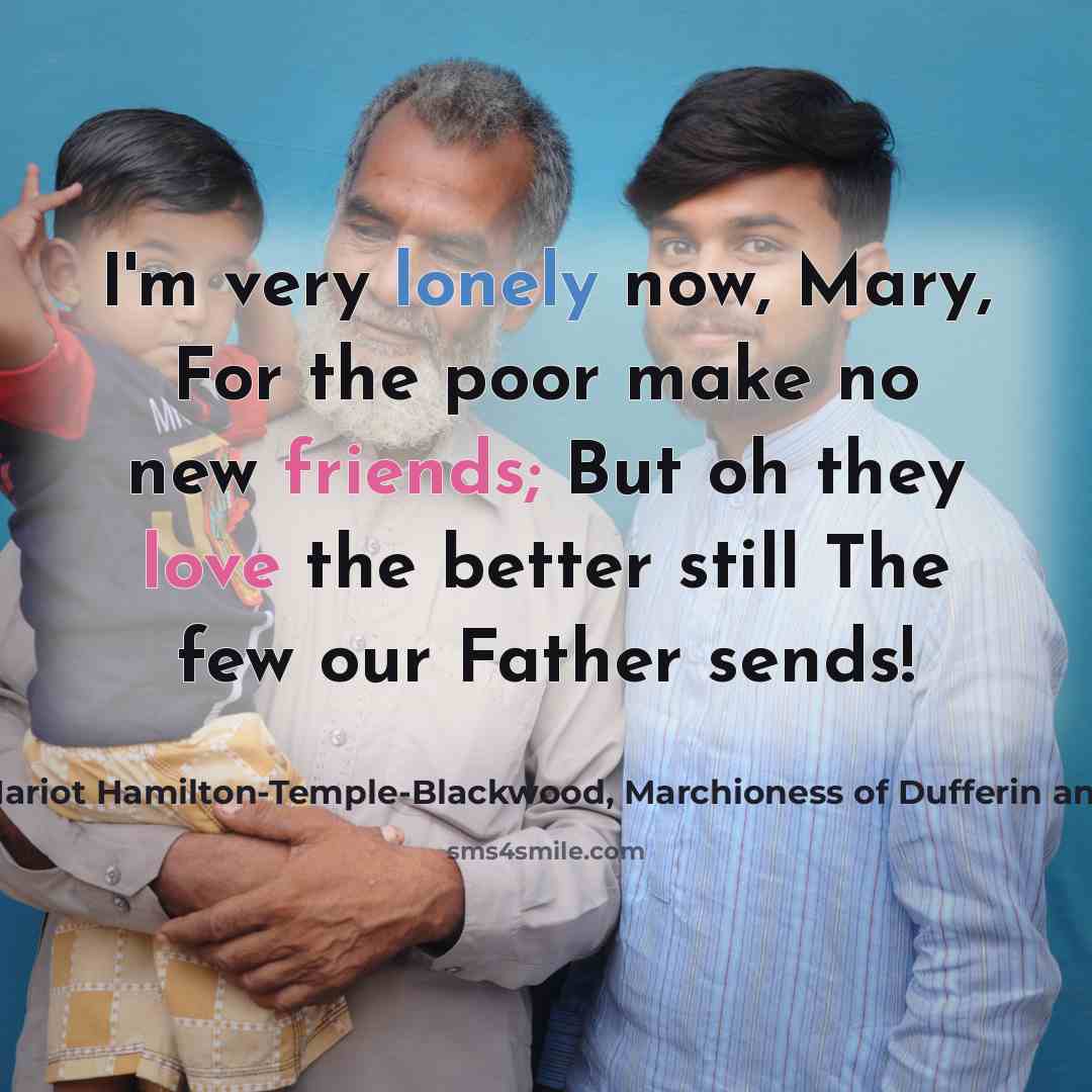 “I'm very lonely now, Mary, For the poor make no new friends; But oh they love the better still The few our Father sends!” quote by Hariot Hamilton-Temple-Blackwood, Marchioness of Dufferin and Ava